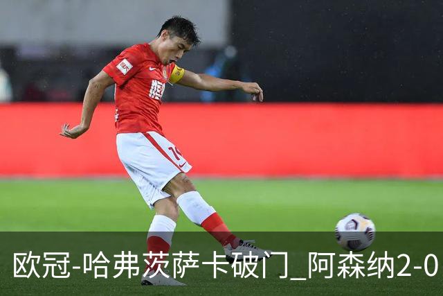 欧冠-哈弗茨萨卡破门 阿森纳2-0巴黎圣日耳曼